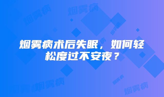 烟雾病术后失眠，如何轻松度过不安夜？