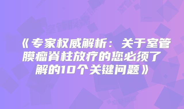 《专家权威解析：关于室管膜瘤脊柱放疗的您必须了解的10个关键问题》
