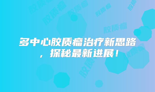 多中心胶质瘤治疗新思路，探秘最新进展！