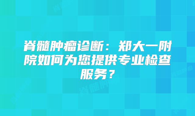 脊髓肿瘤诊断：郑大一附院如何为您提供专业检查服务？