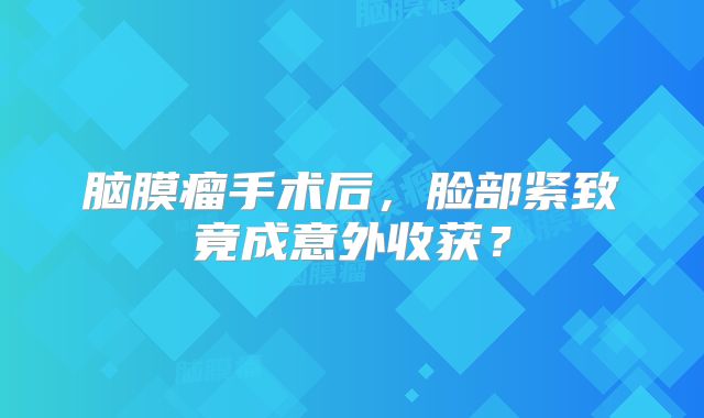 脑膜瘤手术后，脸部紧致竟成意外收获？