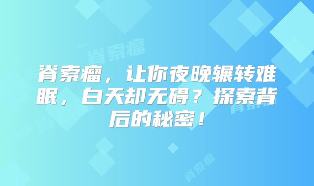 脊索瘤，让你夜晚辗转难眠，白天却无碍？探索背后的秘密！