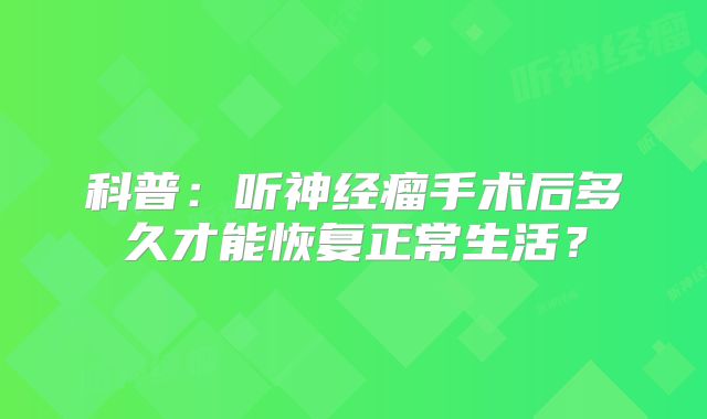 科普：听神经瘤手术后多久才能恢复正常生活？