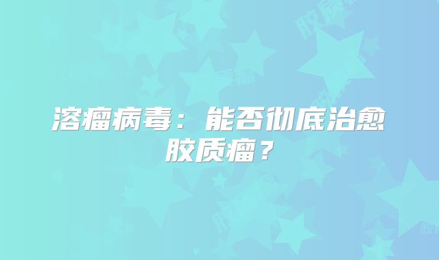 溶瘤病毒：能否彻底治愈胶质瘤？