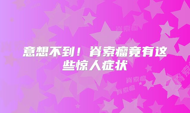 意想不到！脊索瘤竟有这些惊人症状
