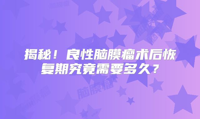 揭秘！良性脑膜瘤术后恢复期究竟需要多久？