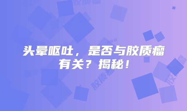 头晕呕吐，是否与胶质瘤有关？揭秘！
