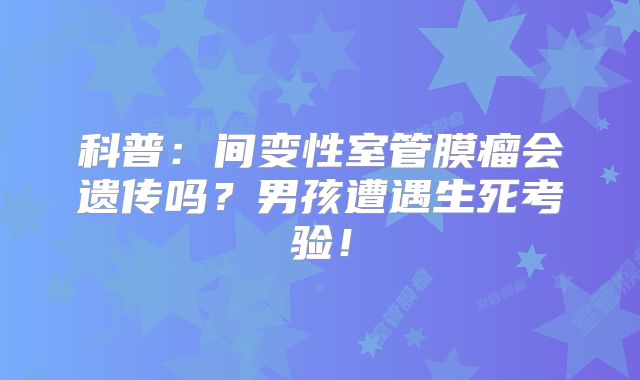 科普：间变性室管膜瘤会遗传吗？男孩遭遇生死考验！