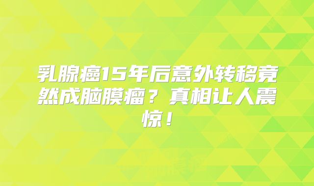 乳腺癌15年后意外转移竟然成脑膜瘤？真相让人震惊！