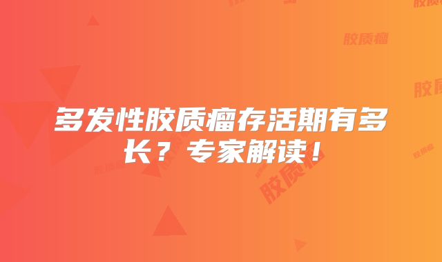 多发性胶质瘤存活期有多长？专家解读！