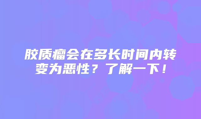 胶质瘤会在多长时间内转变为恶性？了解一下！