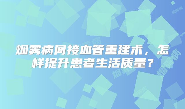 烟雾病间接血管重建术，怎样提升患者生活质量？