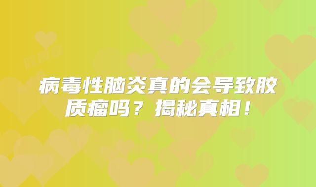 病毒性脑炎真的会导致胶质瘤吗？揭秘真相！