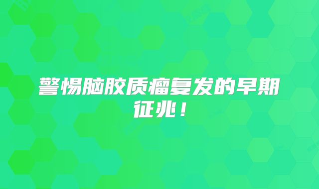 警惕脑胶质瘤复发的早期征兆！