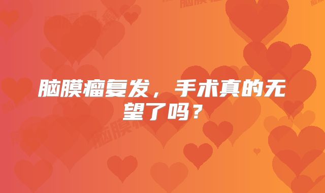 脑膜瘤复发，手术真的无望了吗？