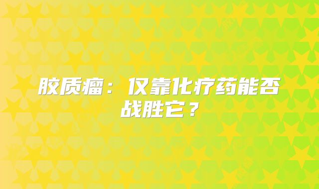 胶质瘤：仅靠化疗药能否战胜它？