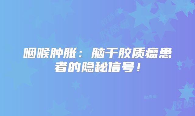 咽喉肿胀：脑干胶质瘤患者的隐秘信号！