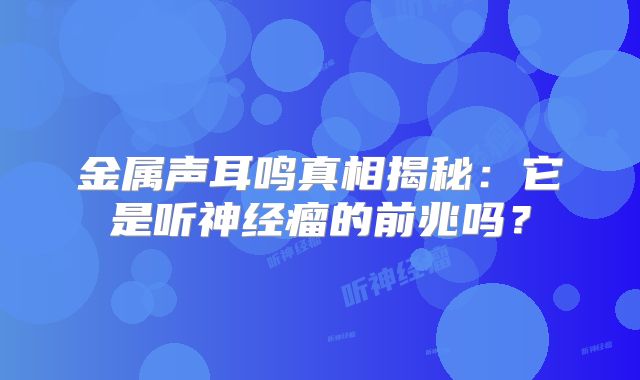 金属声耳鸣真相揭秘：它是听神经瘤的前兆吗？