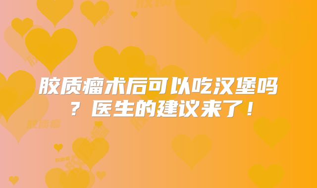 胶质瘤术后可以吃汉堡吗？医生的建议来了！