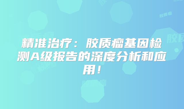 精准治疗：胶质瘤基因检测A级报告的深度分析和应用！