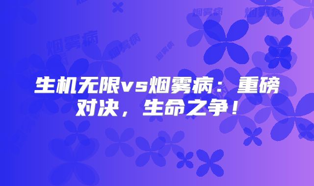生机无限vs烟雾病：重磅对决，生命之争！