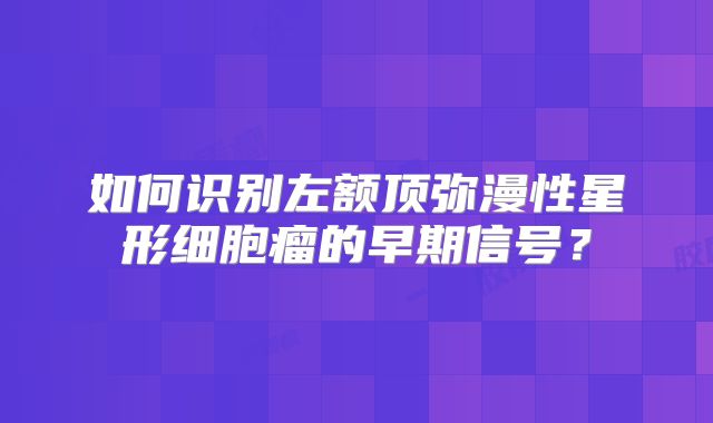 如何识别左额顶弥漫性星形细胞瘤的早期信号？