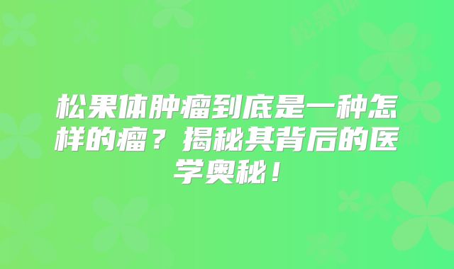 松果体肿瘤到底是一种怎样的瘤？揭秘其背后的医学奥秘！