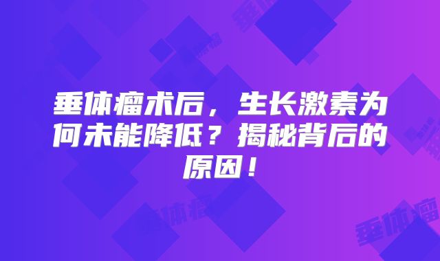 垂体瘤术后，生长激素为何未能降低？揭秘背后的原因！