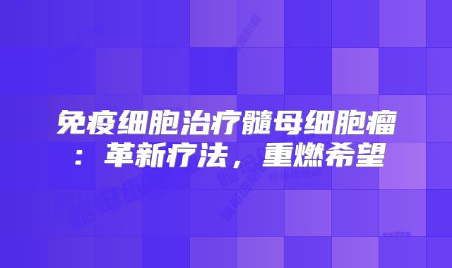 免疫细胞治疗髓母细胞瘤：革新疗法，重燃希望