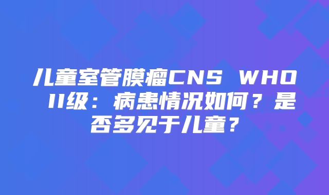 儿童室管膜瘤CNS WHO II级：病患情况如何？是否多见于儿童？