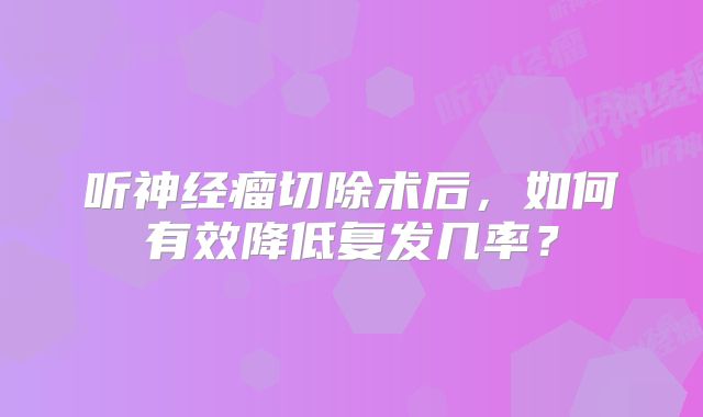 听神经瘤切除术后，如何有效降低复发几率？
