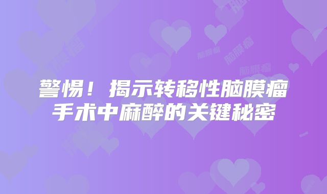 警惕！揭示转移性脑膜瘤手术中麻醉的关键秘密
