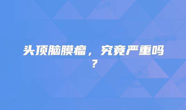 头顶脑膜瘤，究竟严重吗？