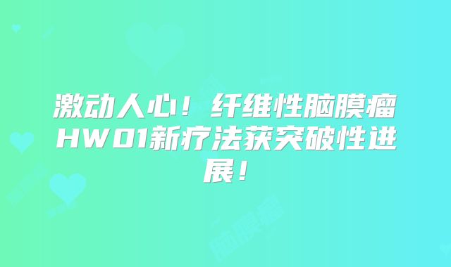 激动人心！纤维性脑膜瘤HW01新疗法获突破性进展！