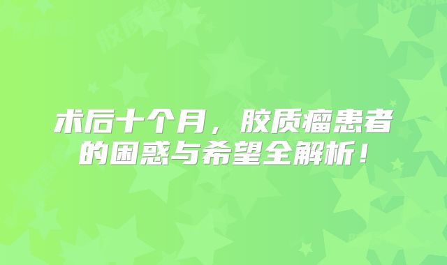 术后十个月，胶质瘤患者的困惑与希望全解析！