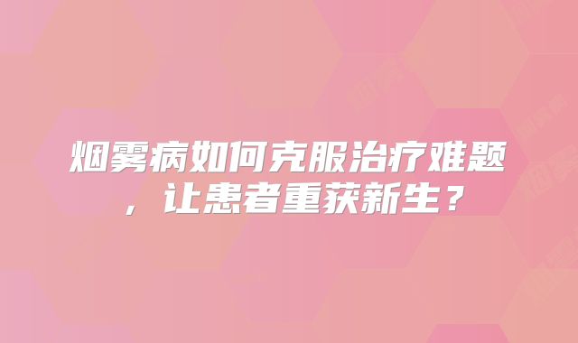 烟雾病如何克服治疗难题，让患者重获新生？