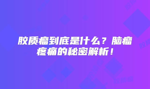 胶质瘤到底是什么？脑瘤疼痛的秘密解析！