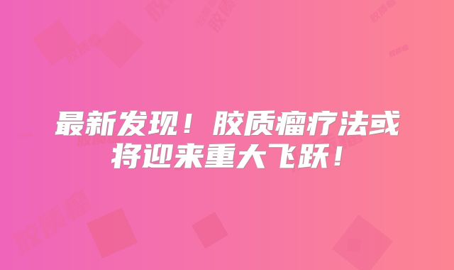 最新发现！胶质瘤疗法或将迎来重大飞跃！