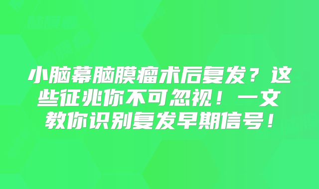 小脑幕脑膜瘤术后复发？这些征兆你不可忽视！一文教你识别复发早期信号！