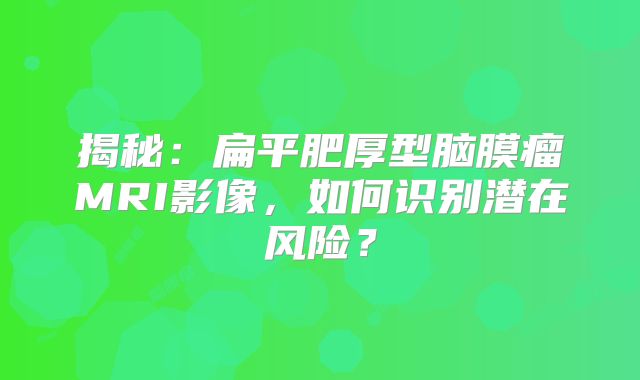揭秘：扁平肥厚型脑膜瘤MRI影像，如何识别潜在风险？