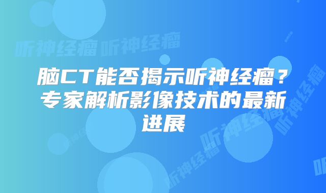 脑CT能否揭示听神经瘤？专家解析影像技术的最新进展