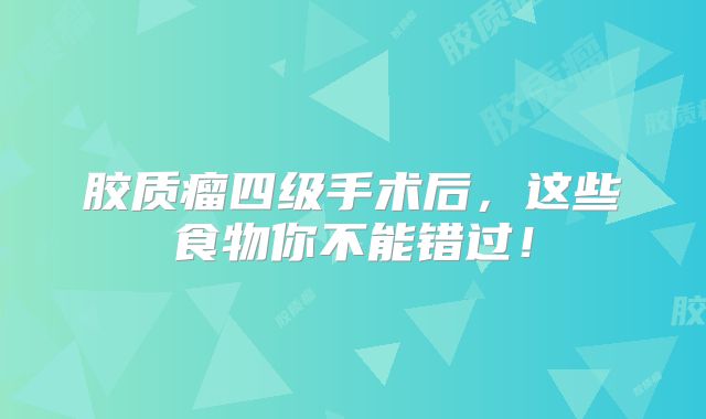 胶质瘤四级手术后，这些食物你不能错过！