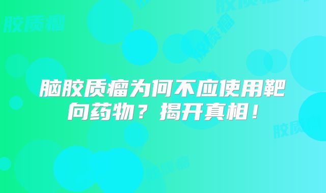 脑胶质瘤为何不应使用靶向药物？揭开真相！