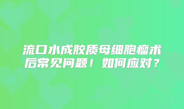 流口水成胶质母细胞瘤术后常见问题！如何应对？