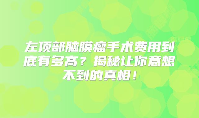 左顶部脑膜瘤手术费用到底有多高？揭秘让你意想不到的真相！