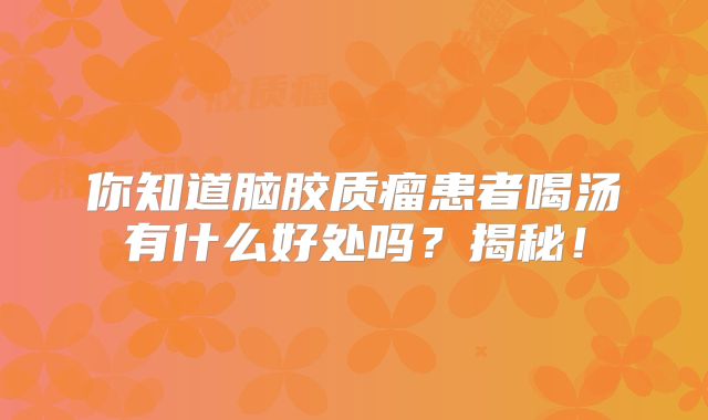 你知道脑胶质瘤患者喝汤有什么好处吗？揭秘！
