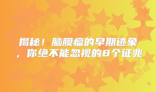 揭秘！脑膜瘤的早期迹象，你绝不能忽视的8个征兆