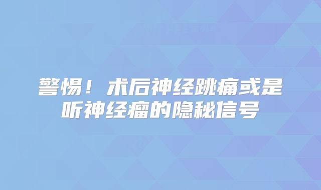 警惕！术后神经跳痛或是听神经瘤的隐秘信号