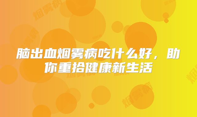 脑出血烟雾病吃什么好，助你重拾健康新生活