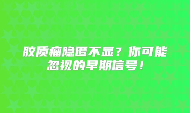 胶质瘤隐匿不显？你可能忽视的早期信号！